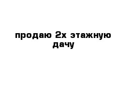 продаю 2х этажную дачу